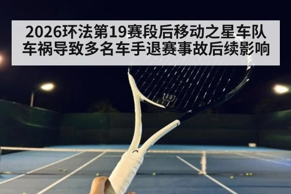 2026环法第19赛段后移动之星车队车祸导致多名车手退赛事故后续影响