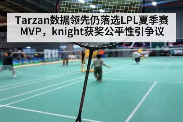 Tarzan数据领先仍落选LPL夏季赛MVP，knight获奖公平性引争议