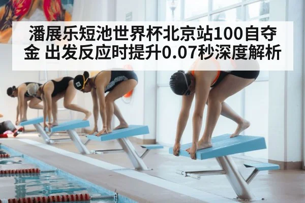 潘展乐短池世界杯北京站100自夺金 出发反应时提升0.07秒深度解析