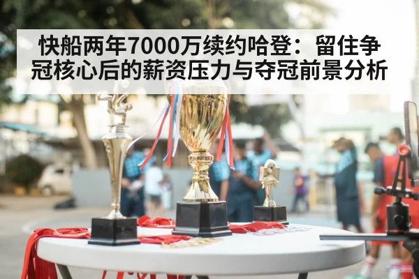 快船两年7000万续约哈登:留住争冠核心后的薪资压力与夺冠前景分析