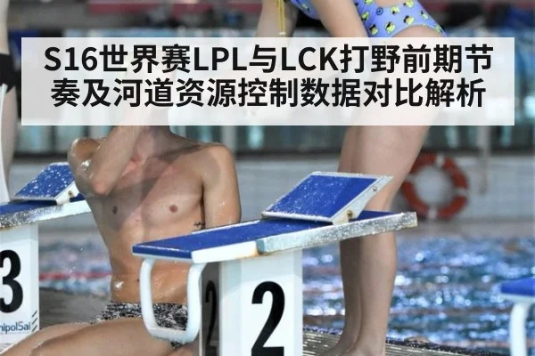 S16世界赛LPL与LCK打野前期节奏及河道资源控制数据对比解析
